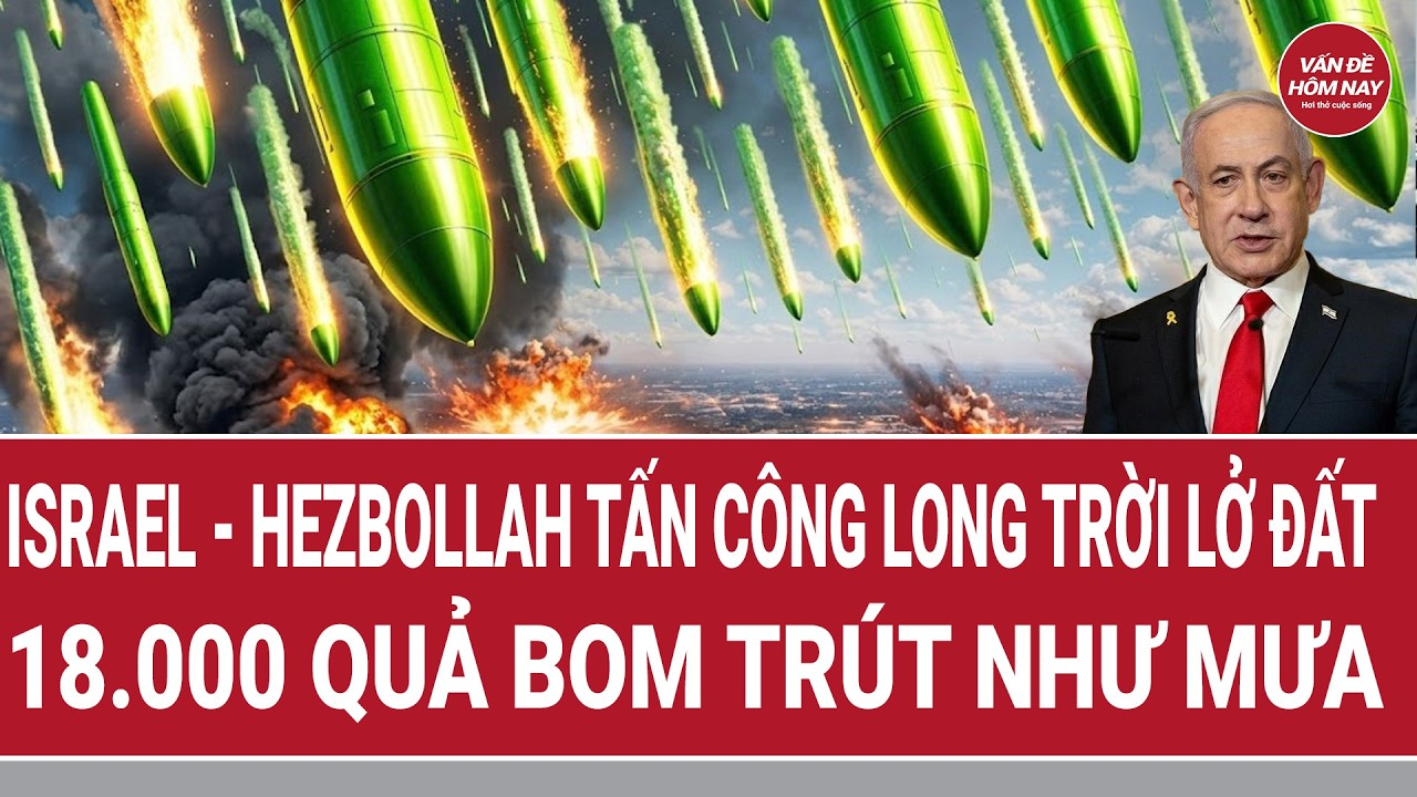 Vấn đề hôm nay: Israel – Hezbollah tấn công long trời lở đất; 18.000 quả bom đã trút như mưa