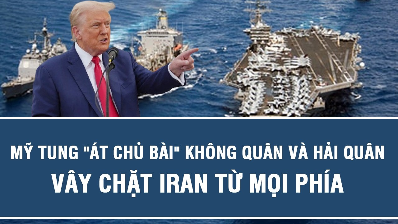 Mỹ tung “át chủ bài” không quân và hải quân vây chặt Iran từ mọi phía