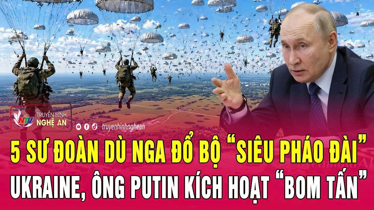 Chiến sự Ukraine: 5 sư đoàn dù Nga đổ bộ “siêu pháo đài” Ukraine, ông Putin kích hoạt “bom tấn”