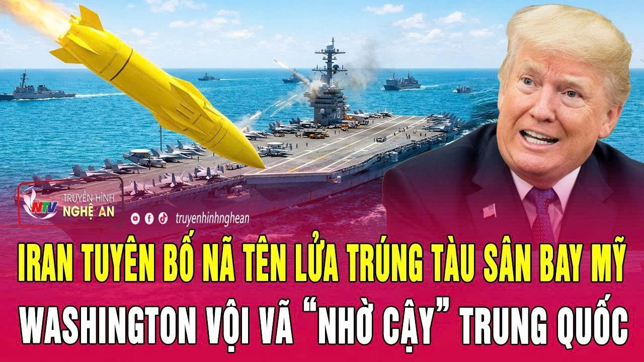 Điểm nóng: Iran tuyên bố nã tên lửa trúng tàu sân bay Mỹ; Washington vội vã “nhờ cậy” Trung Quốc
