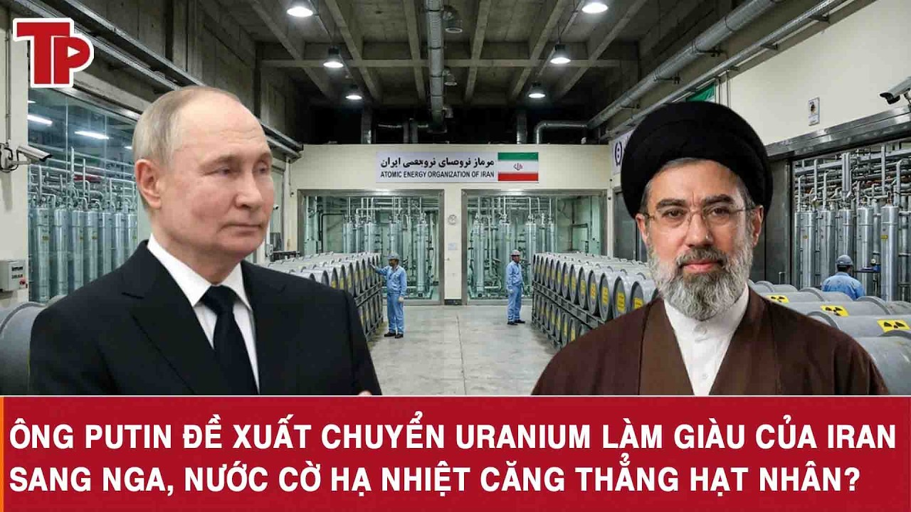 Ông Putin đề xuất chuyển uranium làm giàu của Iran sang Nga, nước cờ hạ nhiệt căng thẳng hạt nhân?
