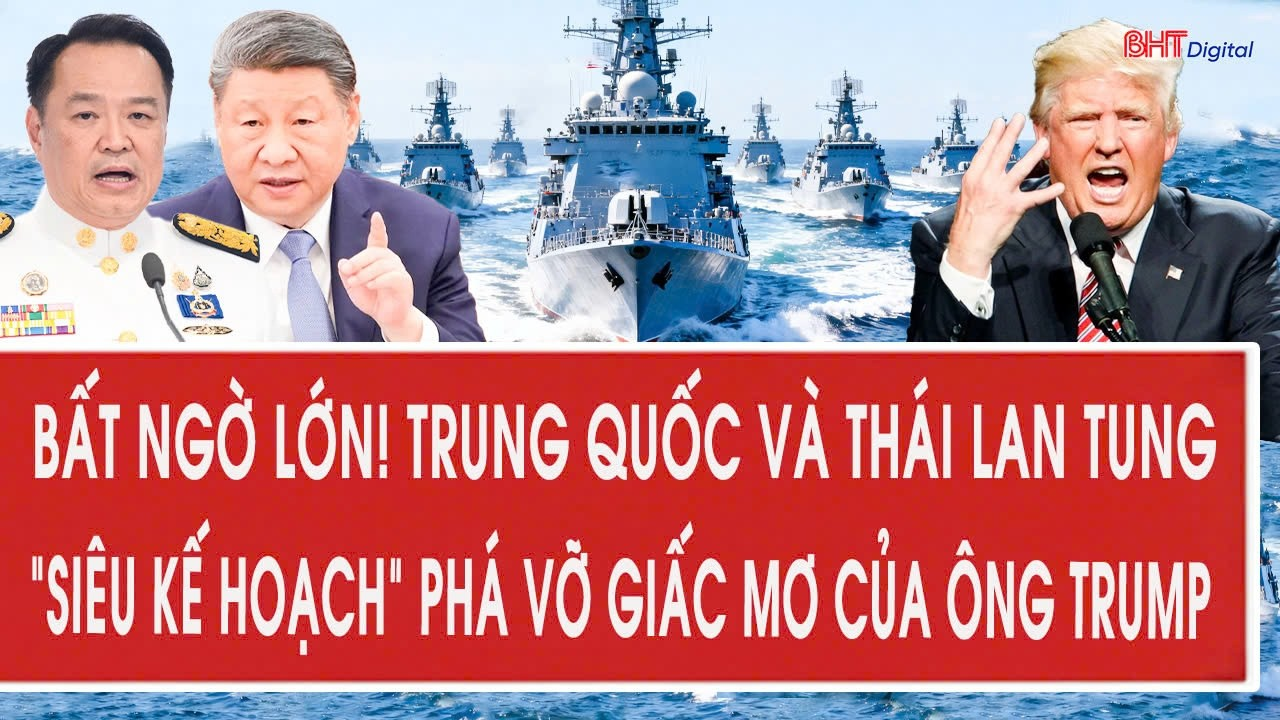 Tâm điểm 11/5: Bất ngờ lớn! Trung Quốc và Thái Lan tung “siêu kế hoạch” phá vỡ giấc mơ của ông Trump