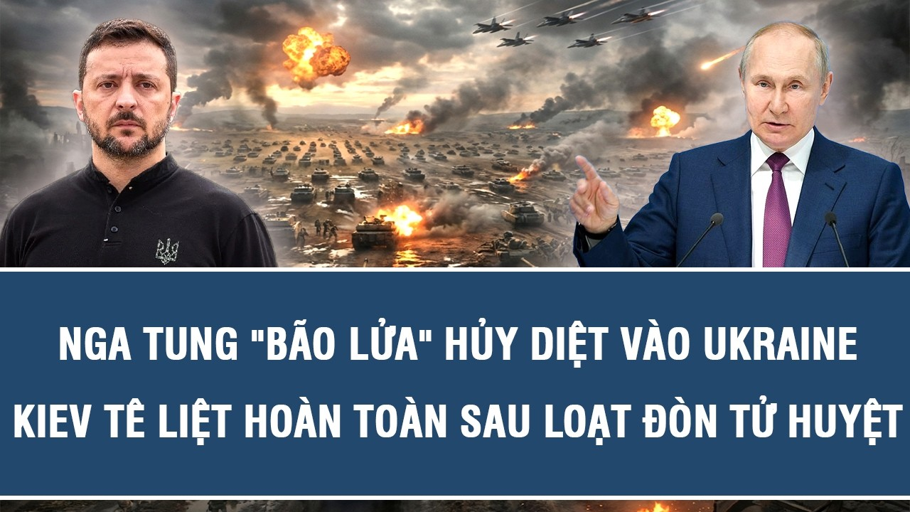Nga tung “bão lửa” hủy diệt vào Ukraine, Kiev tê liệt hoàn toàn sau loạt đòn tử huyệt