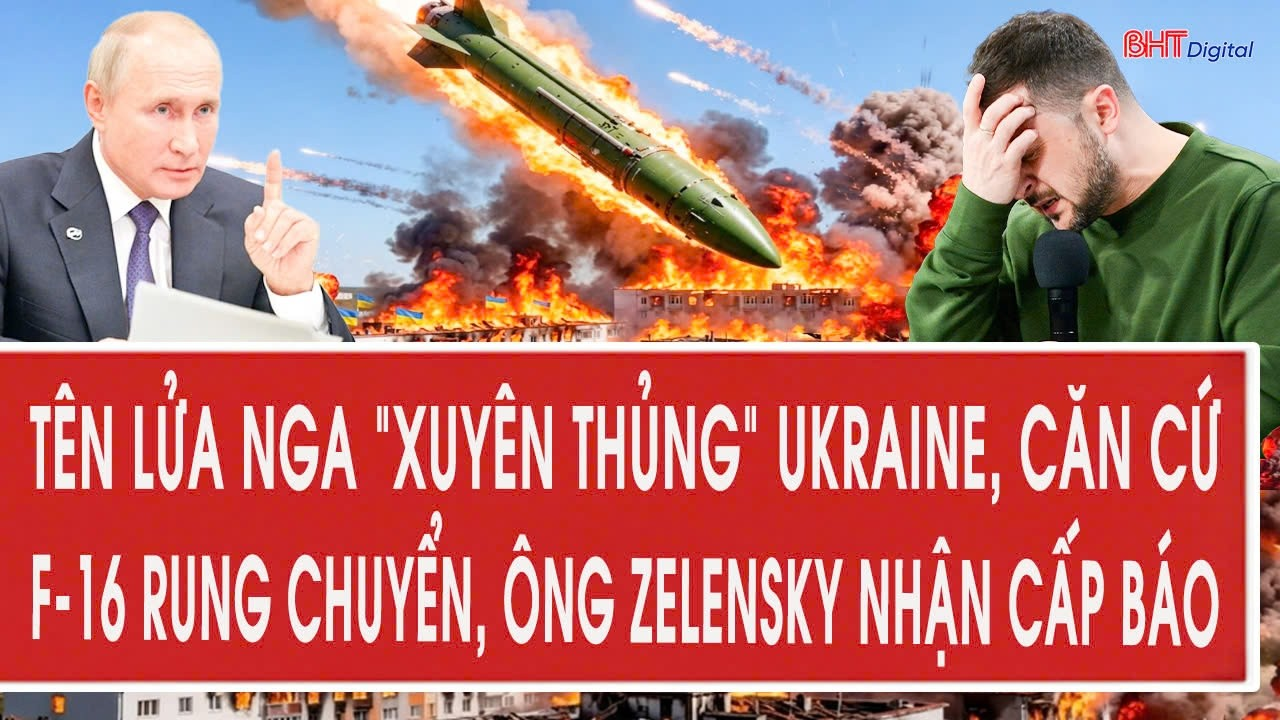 Vấn đề 15/5: Tên lửa Nga “xuyên thủng” Ukraine, căn cứ F-16 rung chuyển, ông Zelensky nhận cấp báo