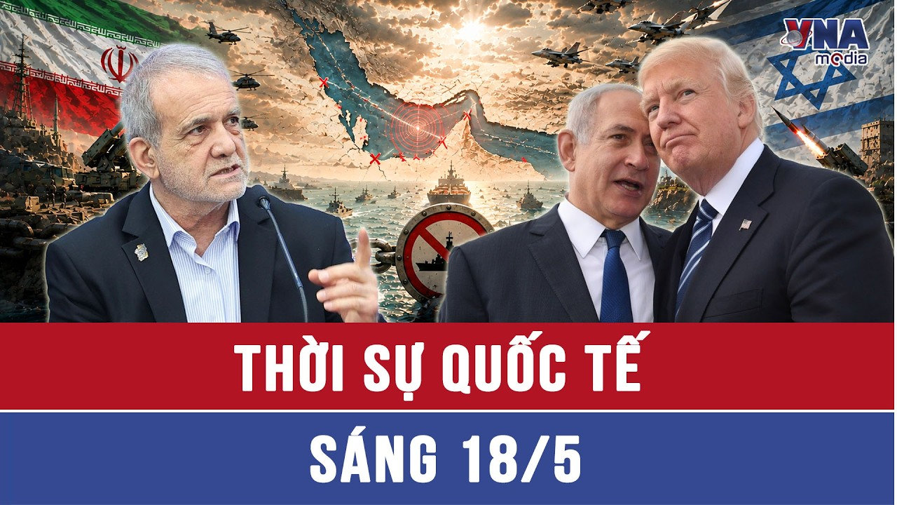 Thời sự Quốc tế sáng 18/5: Iran siết Hormuz, ngăn Mỹ, Israel tấn công trở lại bằng mọi giá