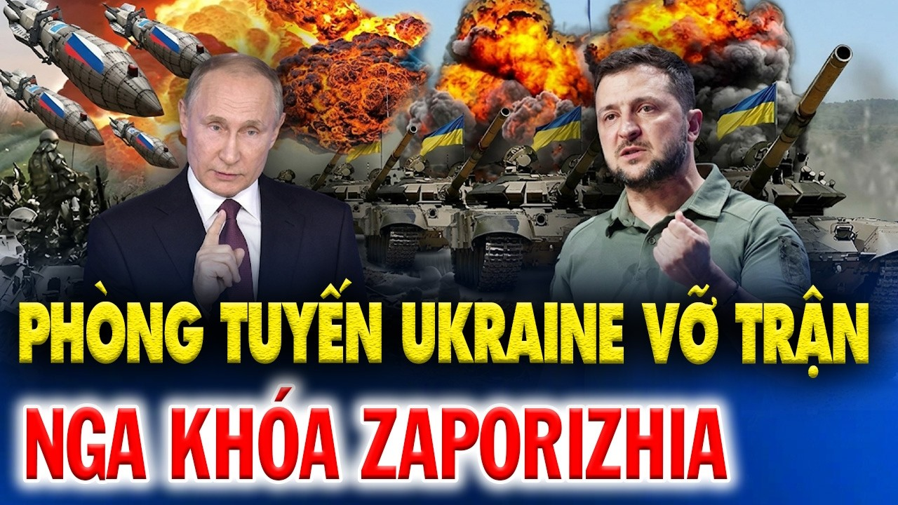 NGA SIẾT CHẶT ZAPORIZHIA: PHÒNG TUYẾN UKRAINE SỤP ĐỔ, ÔNG ZELENSKY THẤT BẠI