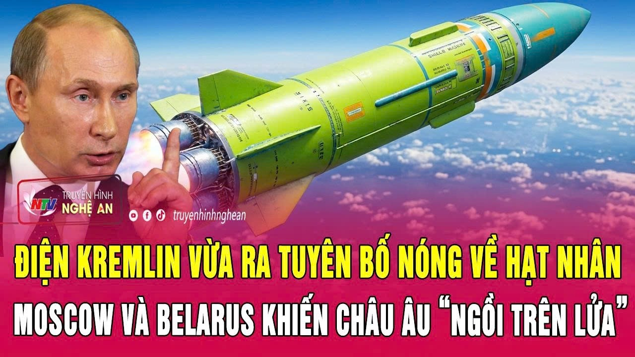 Điện Kremlin vừa ra tuyên bố nóng về hạt nhân; Moscow và Belarus khiến châu Âu “ngồi trên lửa”