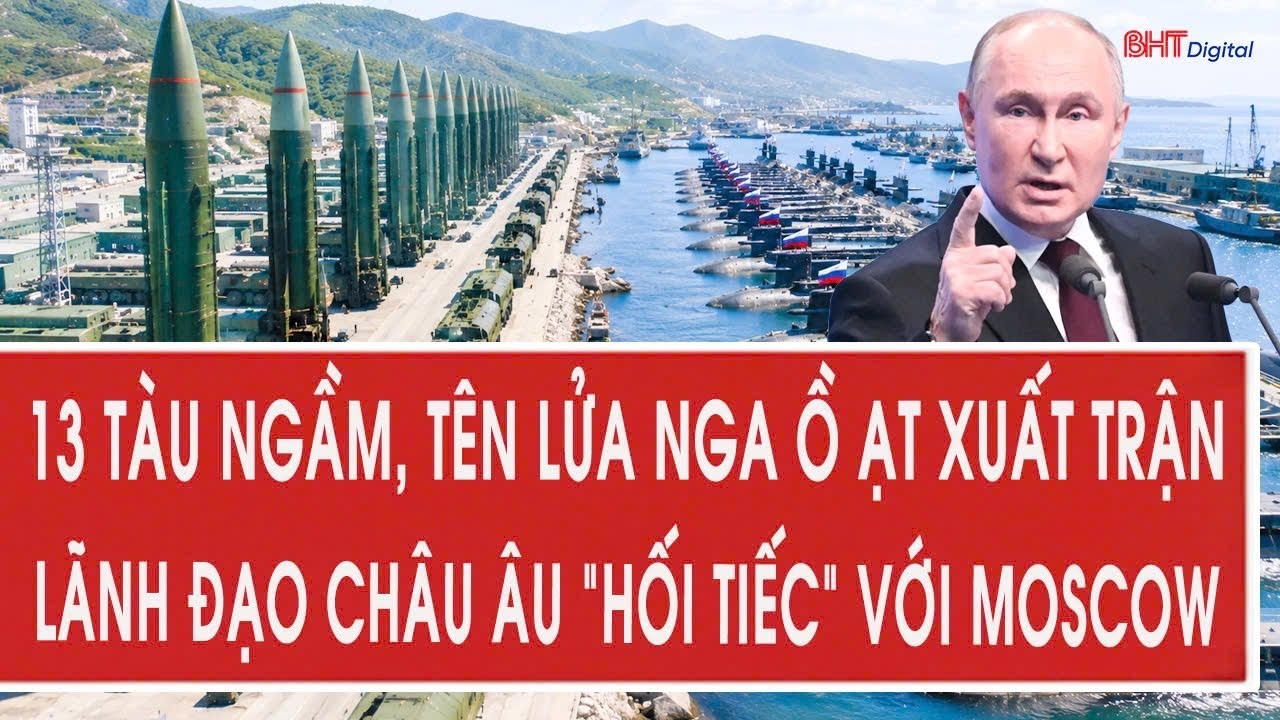 Vấn đề hôm nay 20/5: 13 tàu ngầm, tên lửa Nga ồ ạt xuất trận, lãnh đạo châu Âu “hối tiếc” với Moscow