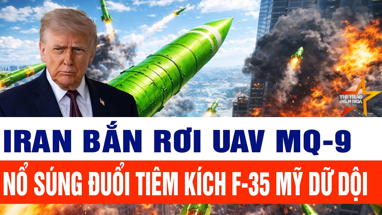 Toàn cảnh thế giới 27/5: Iran bắn rơi UAV MQ-9, nổ súng đuổi tiêm kích F-35 Mỹ dữ dội