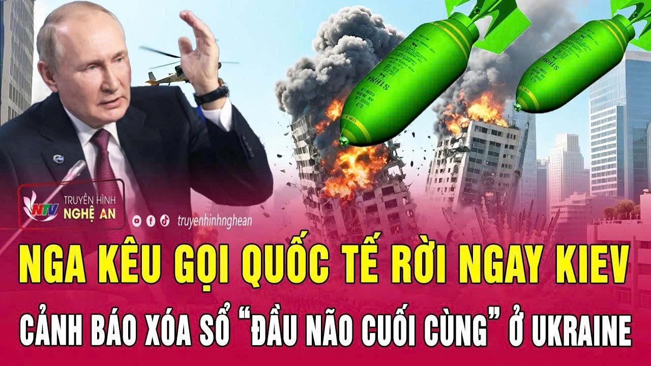 Thời sự: Nga kêu gọi quốc tế rời ngay Kiev, cảnh báo xóa sổ “đầu não cuối cùng” ở Ukraine