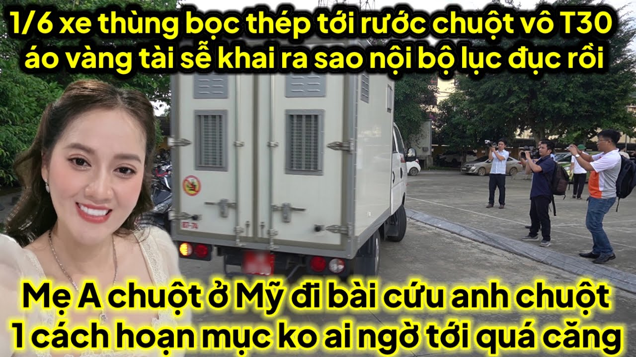 1/6 xe thùng tới rước chuột vô T30 áo vàng tài sế khai ra sao nội bộ lục đục,mẹ chuột ở mỹ về cứu