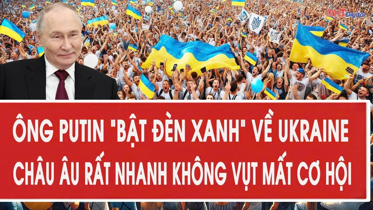 Vấn đề hôm nay 29/5: Ông Putin “bật đèn xanh” về Ukraine, châu Âu rất nhanh không vụt mất cơ hội