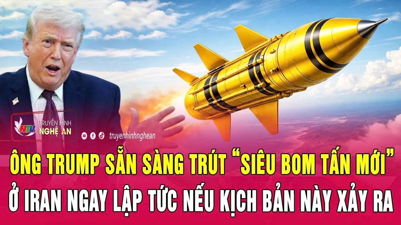 Ông Trump sẵn sàng trút “siêu bom tấn mới” ở Iran ngay lập tức nếu kịch bản này xảy ra