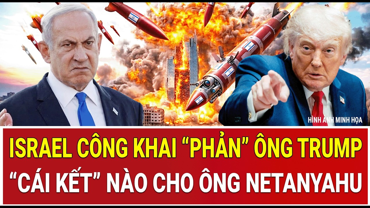 Tâm điểm thế giới 9/6: Israel công khai “phản” ông Trump, “cái kết” nào cho ông Netanyahu