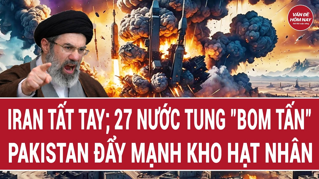 Vấn đề hôm nay 10/6: Iran tất tay; 27 nước tung “bom tấn”, Pakistan đẩy mạnh kho hạt nhân
