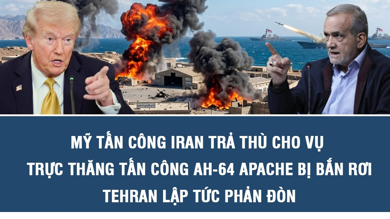 Mỹ tấn công Iran trả thù cho vụ trực thăng tấn công AH-64 Apache bị bắn rơi, Tehran lập tức phản đòn