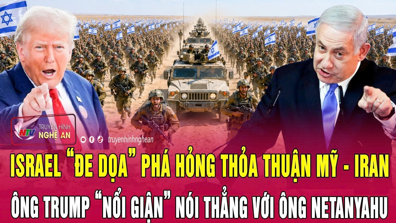Israel “đe dọa” phá hỏng thỏa thuận Mỹ – Iran, ông Trump “nổi giận” nói thẳng với ông Netanyahu
