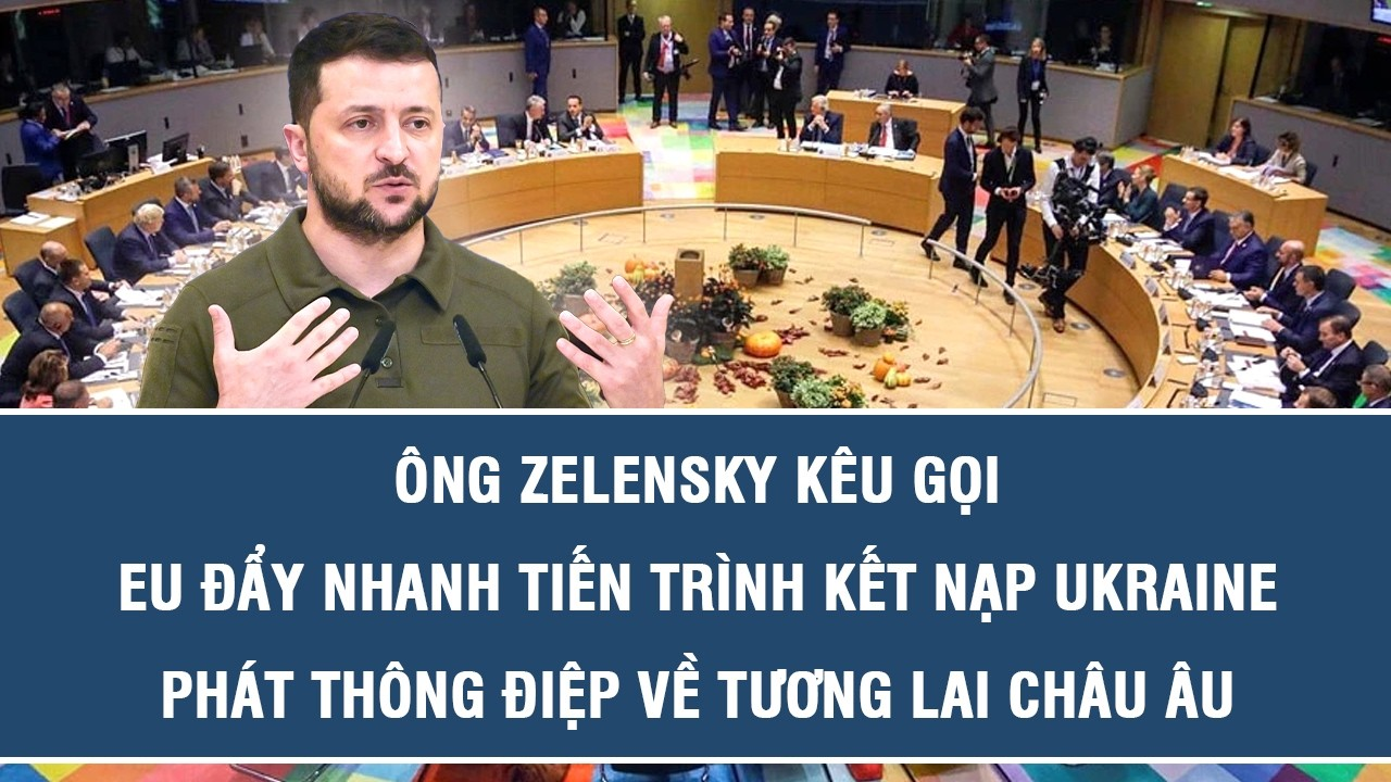 Ông Zelensky kêu gọi EU đẩy nhanh tiến trình kết nạp Ukraine, phát thông điệp về tương lai châu Âu