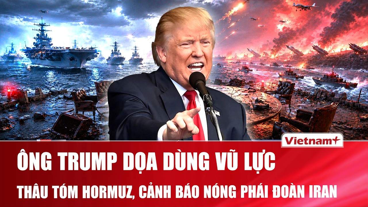 Thời sự Quốc tế sáng 23/6: Ông Trump dọa dùng vũ lực “tóm” Hormuz, cảnh báo nóng phái đoàn Iran