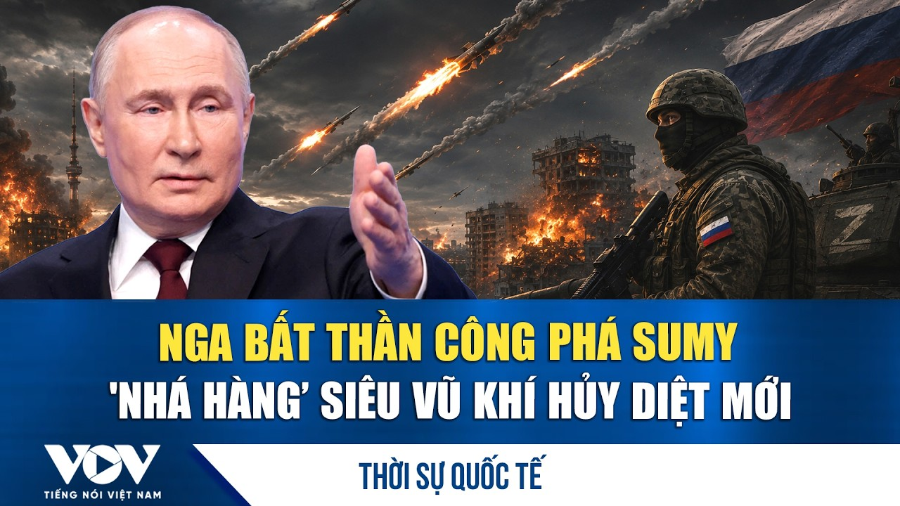Thời sự quốc tế sáng 26/6: Nga bất thần công phá Sumy, ‘nhá hàng’ siêu vũ khí hủy diệt mới
