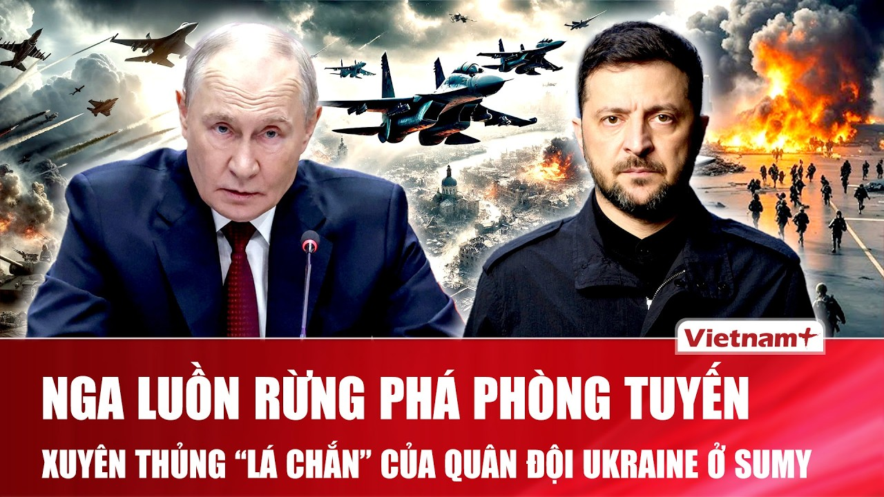 Thời sự Quốc tế sáng 27/6: Nga luồn rừng phá phòng tuyến, xuyên thủng “lá chắn” của Ukraine ở Sumy