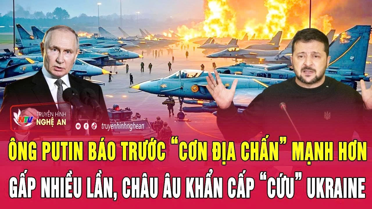 Ông Putin báo trước “cơn địa chấn” mạnh hơn gấp nhiều lần, châu Âu khẩn cấp “cứu” Ukraine