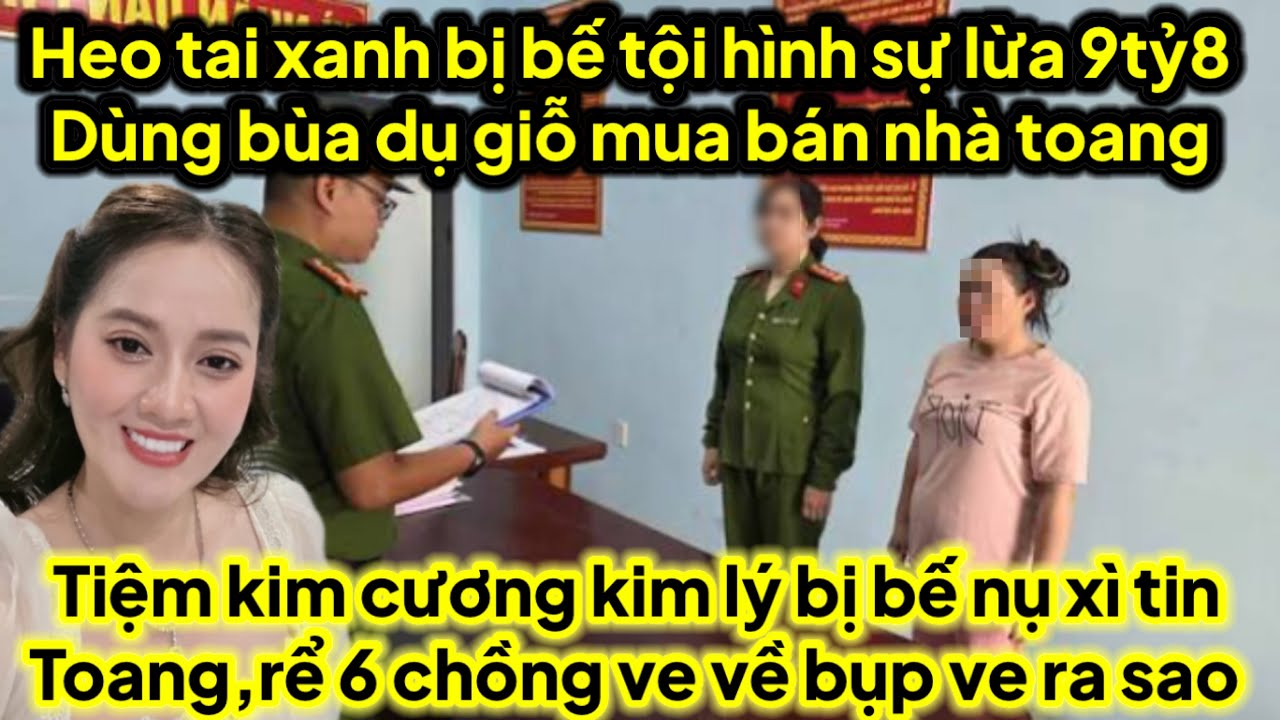 Heo tai xanh bị bế t/ội hình sự ủ tờ l/ừa 9tỷ800tr mua bán nhà,kim cương kim lý bị bế dì nụ toang