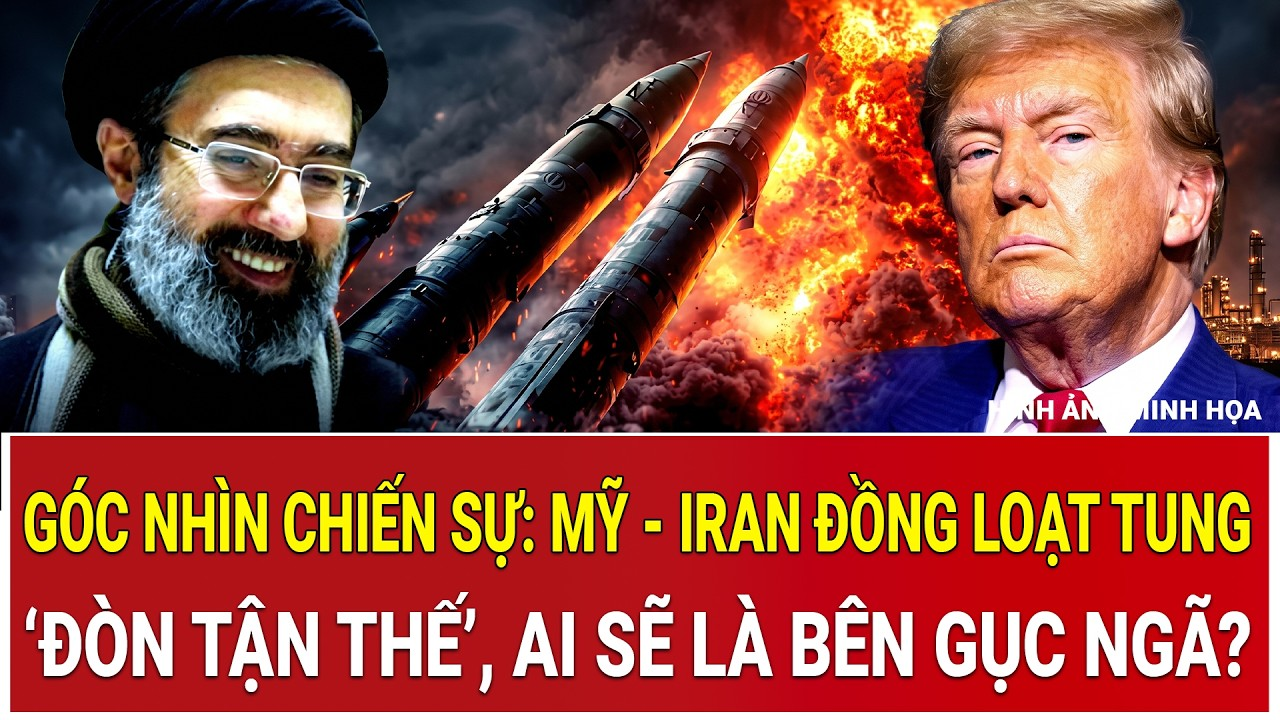 Góc nhìn chiến sự: Mỹ – Iran đồng loạt tung ‘đòn tận thế’, ai sẽ là bên gục ngã?