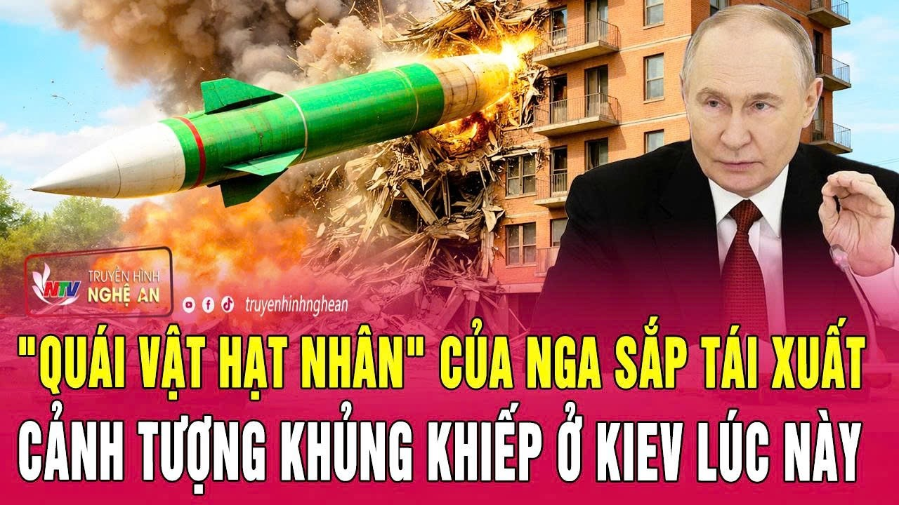 Điểm nóng quốc tế: “Quái vật hạt nhân” của Nga sắp tái xuất; Cảnh tượng khủng khiếp ở Kiev lúc này