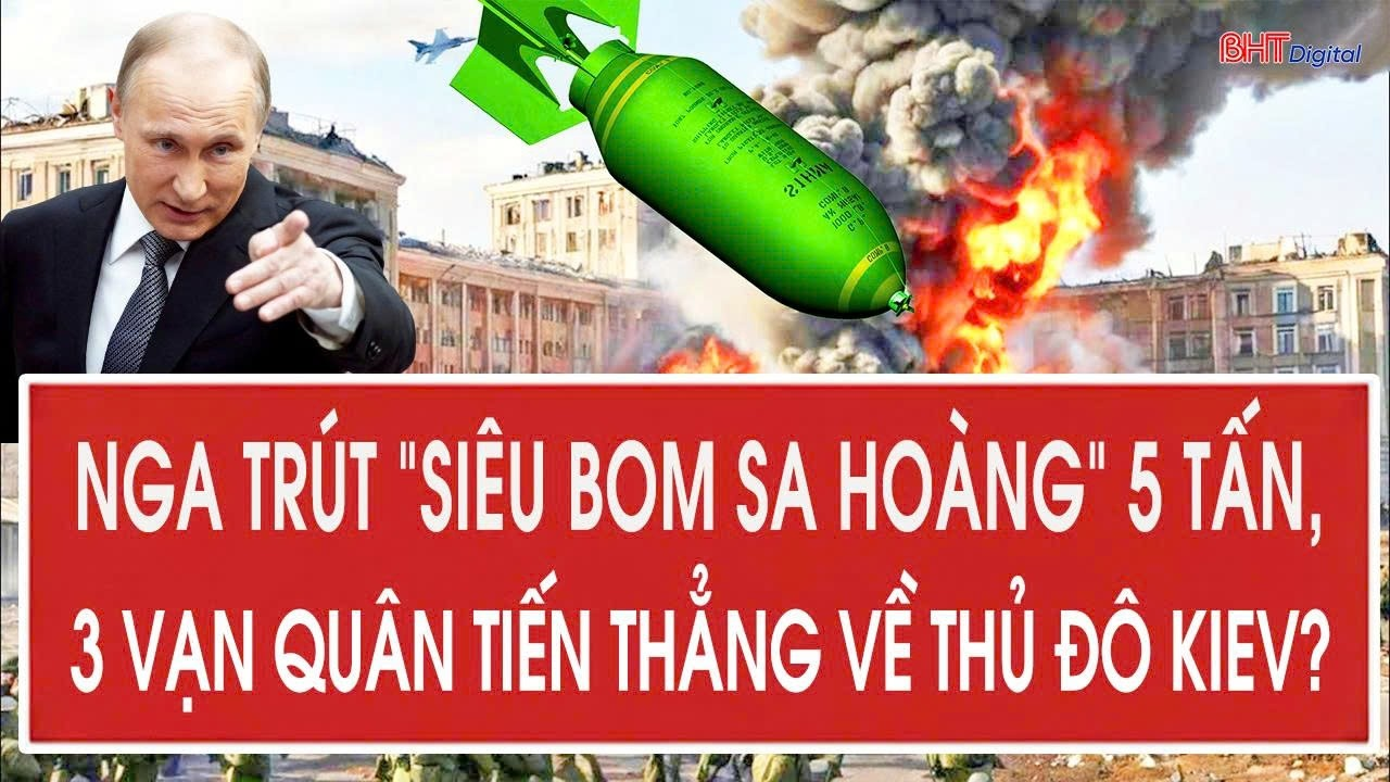 Tâm điểm quốc tế 1/7: Nga trút “siêu bom Sa hoàng” 5 tấn, 3 vạn quân tiến thẳng về thủ đô Kiev?