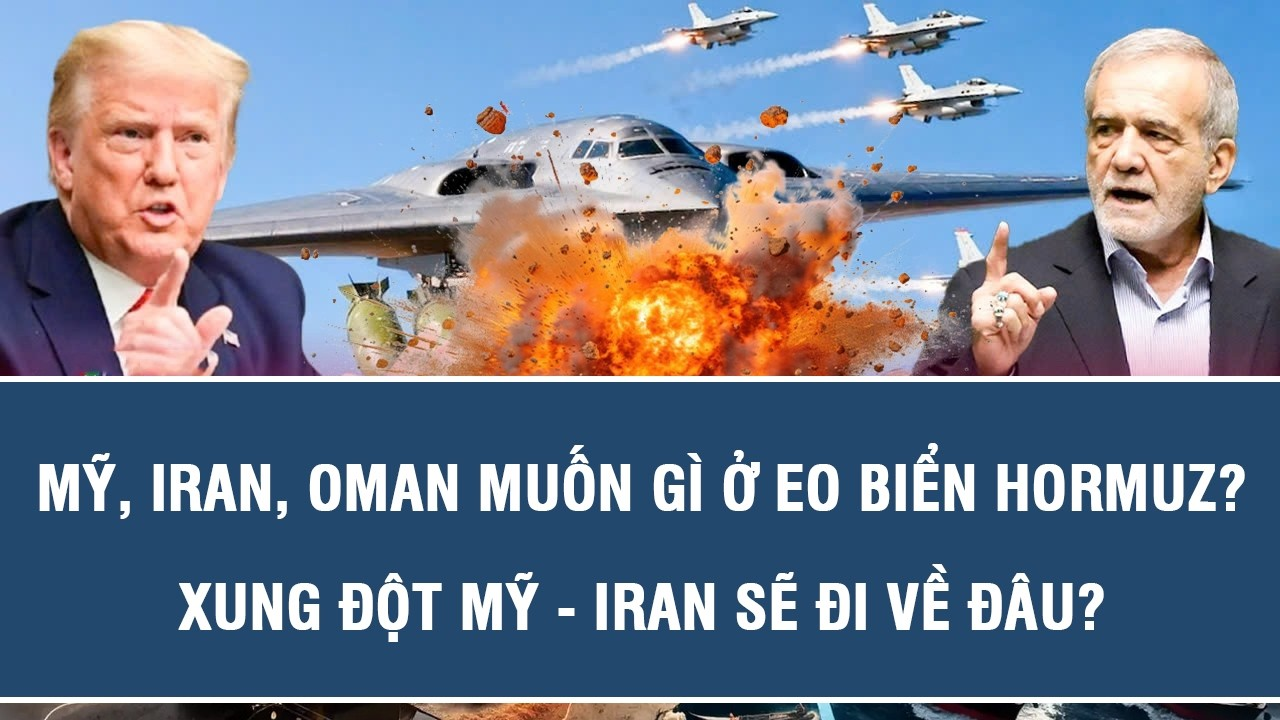 TOÀN CẢNH QUỐC TẾ 9/8: Mỹ, Iran, Oman muốn gì ở eo biển Hormuz?; xung đột Mỹ – Iran sẽ đi về đâu?