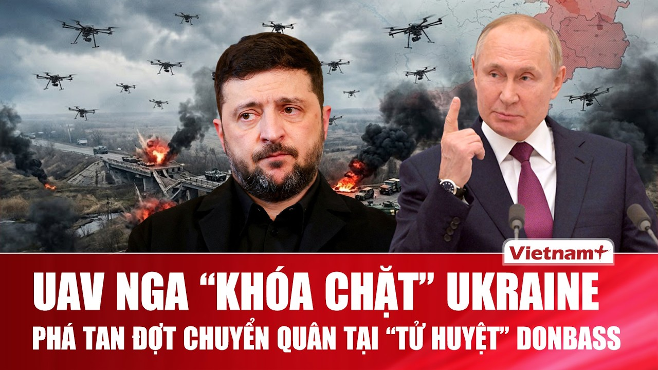 Thời sự Quốc tế trưa 10/8: UAV Nga khóa chặt Ukraine, phá tan đợt chuyển quân tại “tử huyệt” Donbass