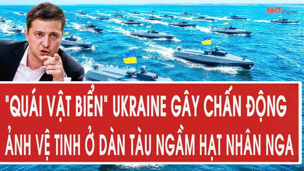 Vấn đề hôm nay 11/8: “Quái vật biển” Ukraine gây chấn động, ảnh vệ tinh ở dàn tàu ngầm hạt nhân Nga