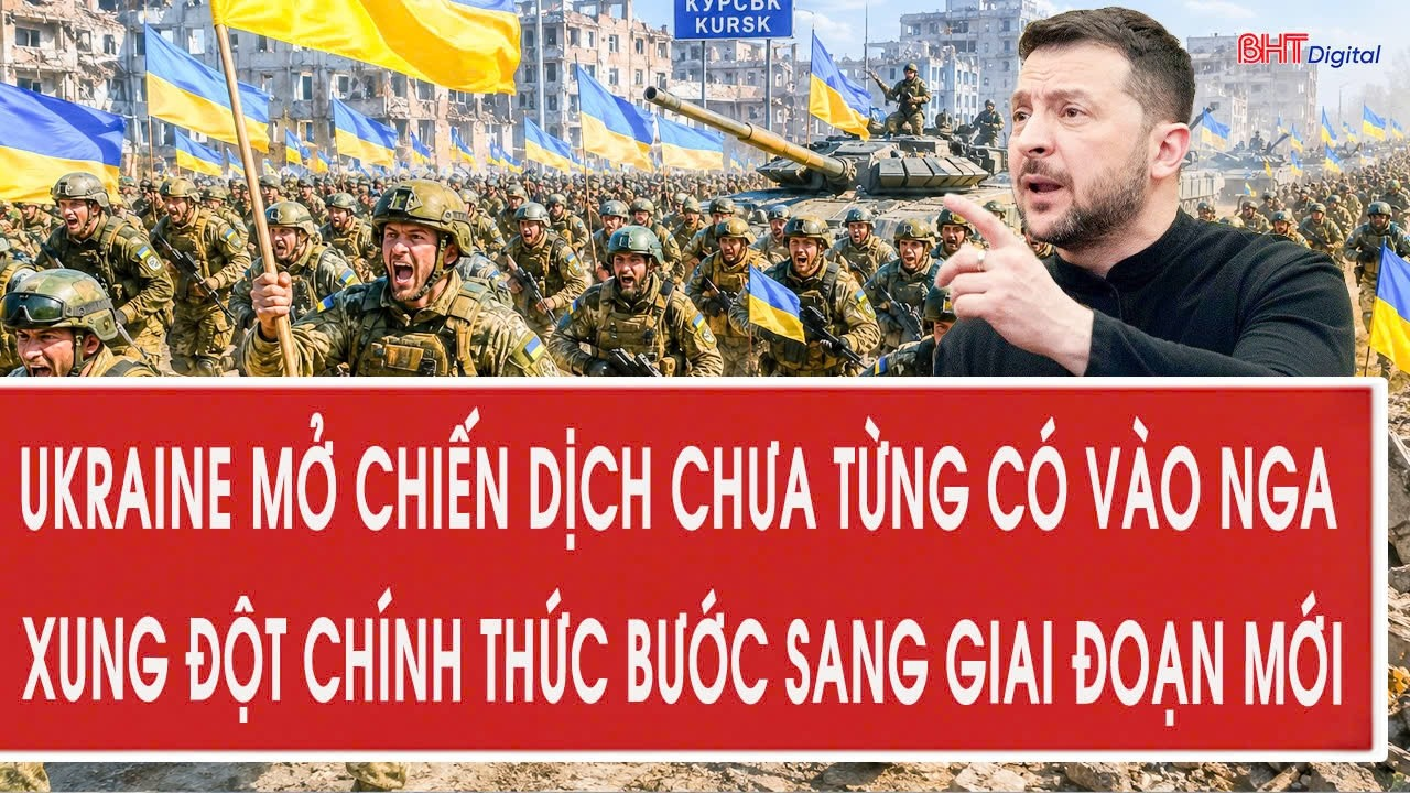 Ukraine mở chiến dịch chưa từng có vào Nga, xung đột chính thức bước sang giai đoạn mới