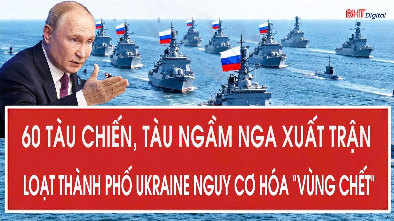 Vấn đề 15/8: 60 tàu chiến, tàu ngầm Nga xuất trận; loạt thành phố Ukraine nguy cơ hóa “vùng chết”