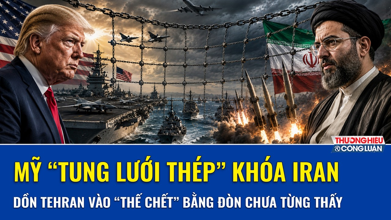Mỹ “tung lưới thép” khóa chặt Iran, dồn Tehran vào “thế chết” bằng đòn chưa từng thấy
