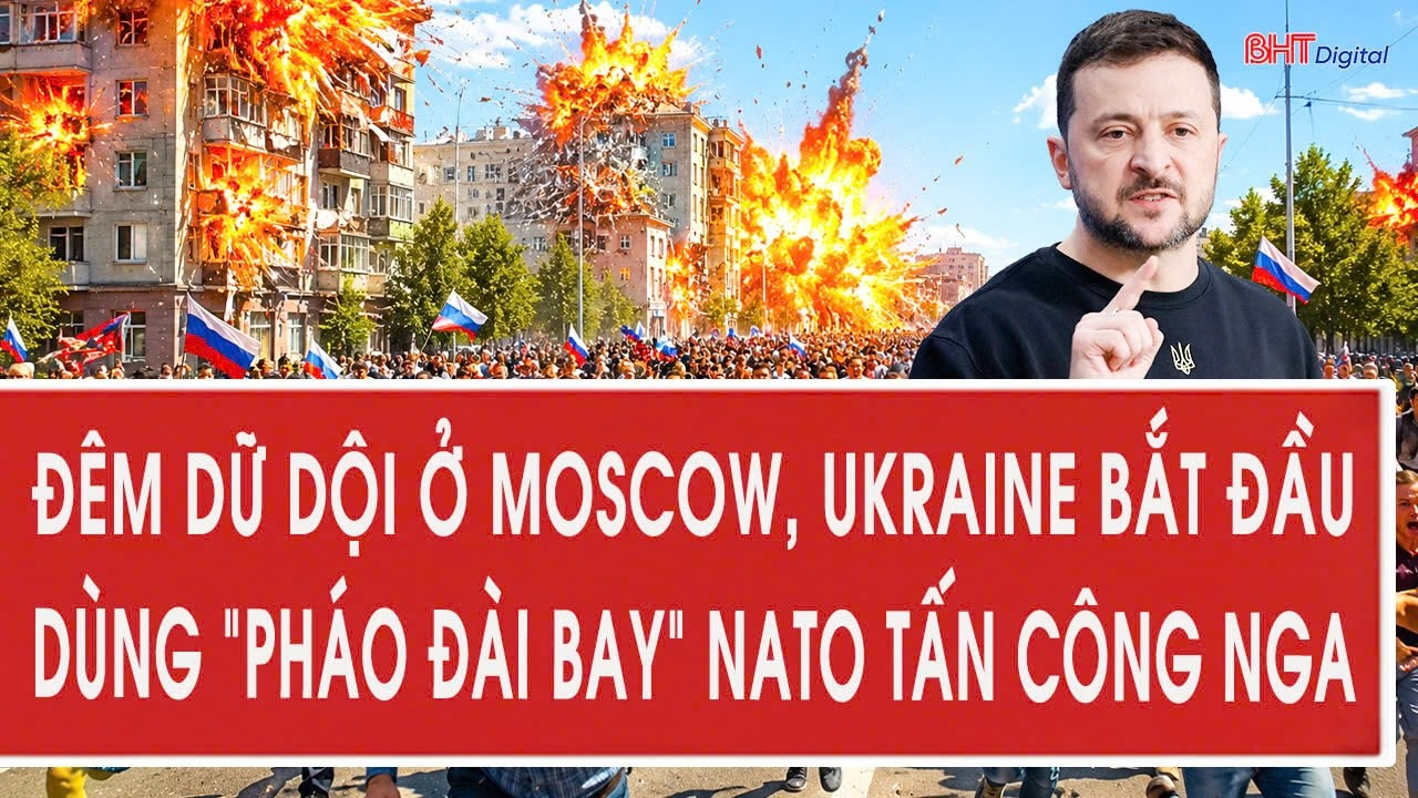 Vấn đề hôm nay 17/8: Đêm dữ dội ở Moscow, Ukraine bắt đầu dùng “pháo đài bay” NATO tấn công Nga