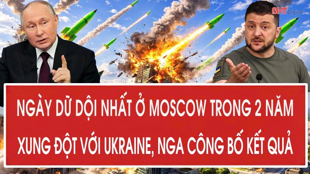 Ngày dữ dội nhất ở Moscow trong 2 năm xung đột với Ukraine, Nga công bố kết quả