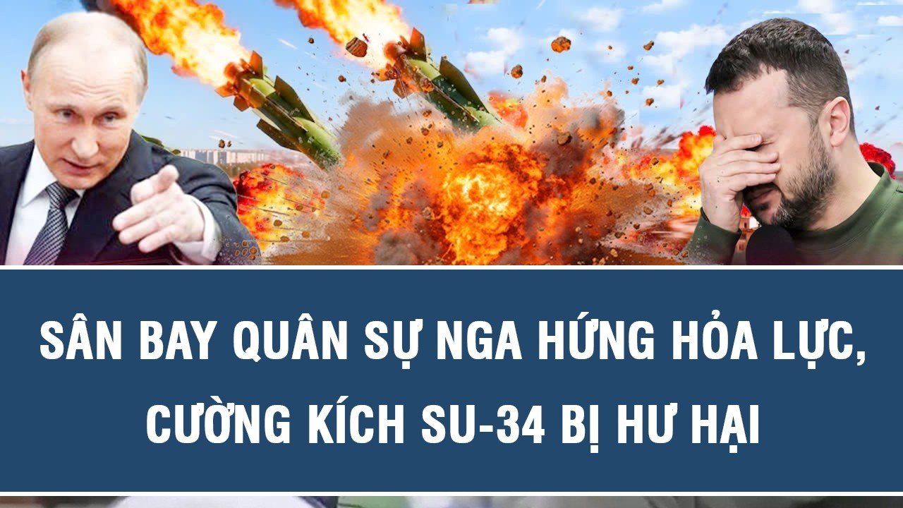 TOÀN CẢNH QUỐC TẾ 22/8: Sân bay quân sự Nga hứng hỏa lực, cường kích Su-34 bị hư hại