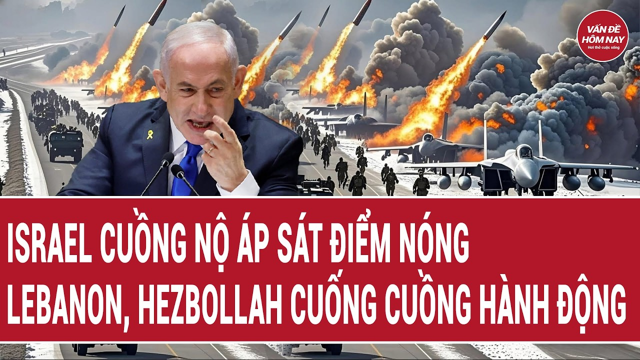 Bản tin 23/8: Israel cuồng nộ áp sát điểm nóng, Lebanon, Hezbollah cuống cuồng hành động