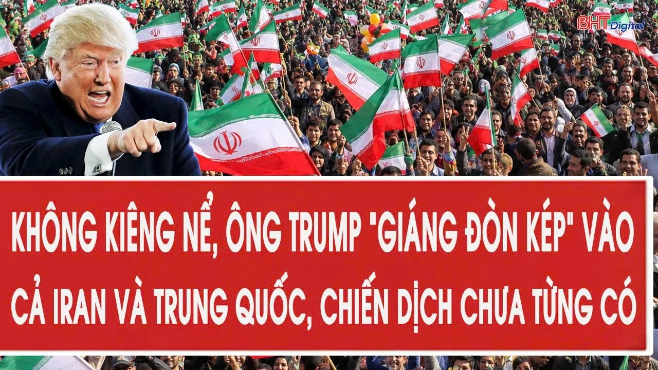 Không kiêng nể, ông Trump “giáng đòn kép” vào cả Iran và Trung Quốc, chiến dịch chưa từng có