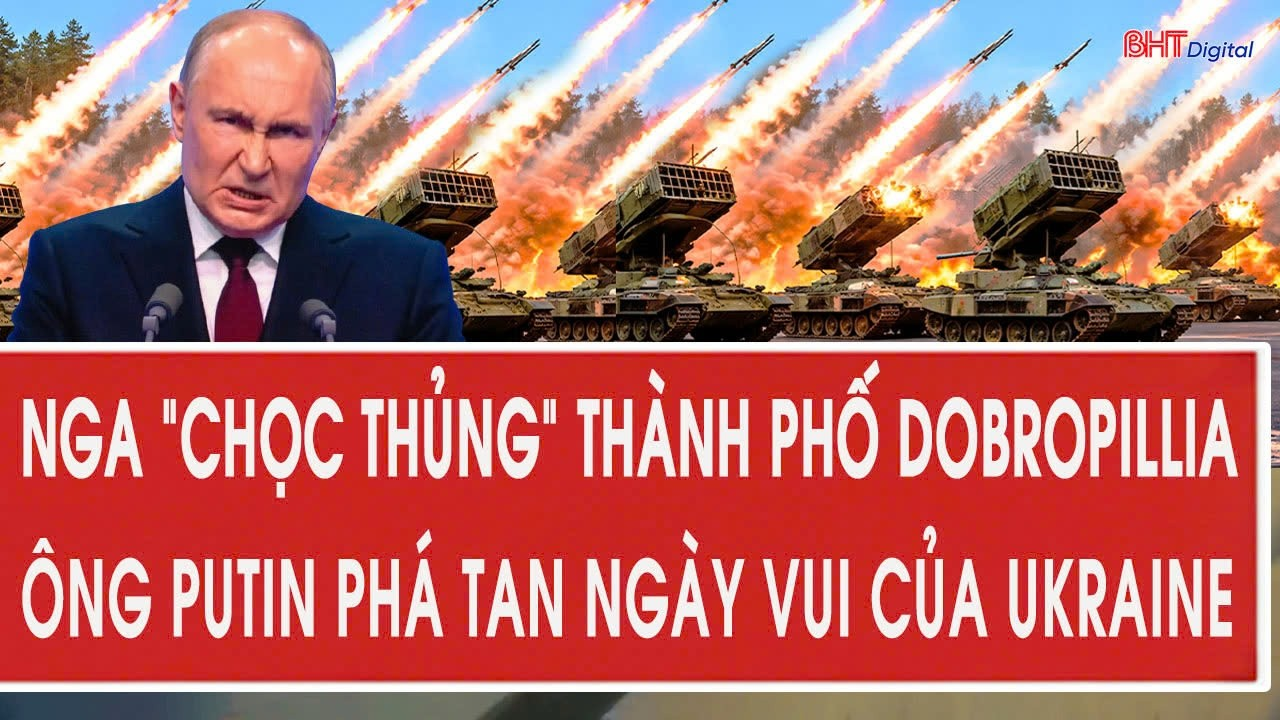 Chiến sự Ukraine:Nga “chọc thủng” thành phố Dobropillia, ông Putin phá tan ngày vui của Ukraine