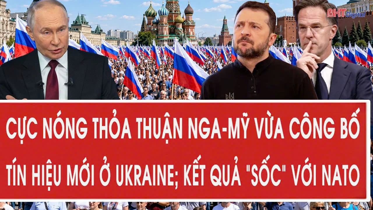 Vấn đề: Cực nóng thỏa thuận Nga-Mỹ vừa công bố; tín hiệu mới ở Ukraine; kết quả “sốc” với NATO