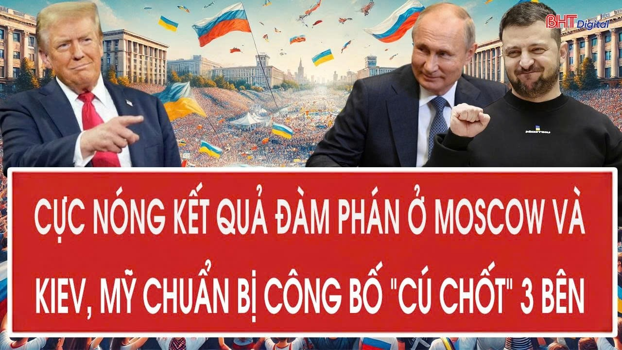 Tâm điểm quốc tế 7/9:Cực nóng kết quả đàm phán ở Moscow và Kiev, Mỹ chuẩn bị công bố “cú chốt” 3 bên