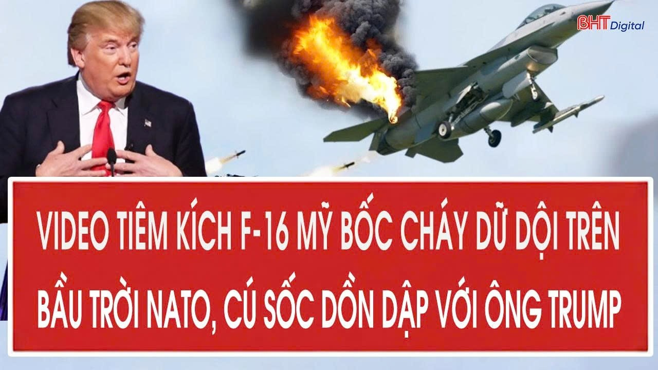 Video tiêm kích F-16 Mỹ bốc cháy dữ dội trên bầu trời NATO, cú sốc dồn dập với ông Trump