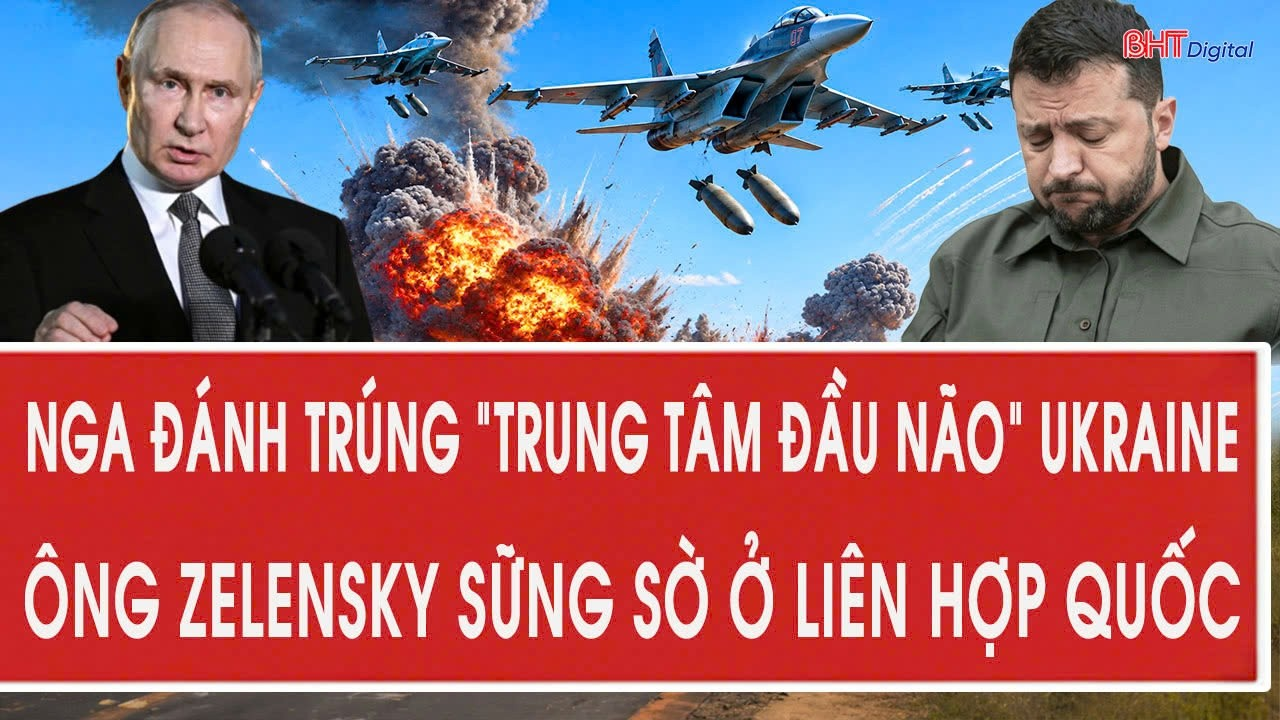 Vấn đề hôm nay 24/9:Nga đánh trúng “trung tâm đầu não” Ukraine, ông Zelensky sững sờ ở Liên Hợp Quốc