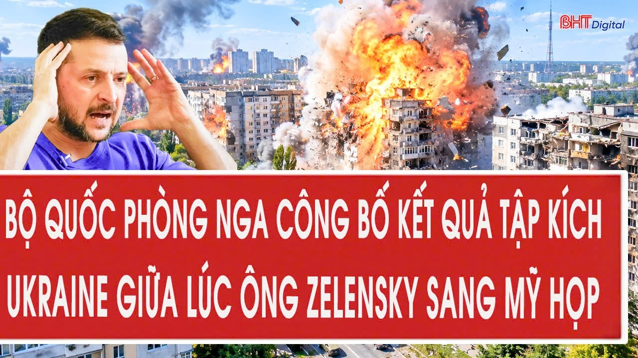 Bộ Quốc phòng Nga công bố kết quả tập kích Ukraine giữa lúc ông Zelensky sang Mỹ họp