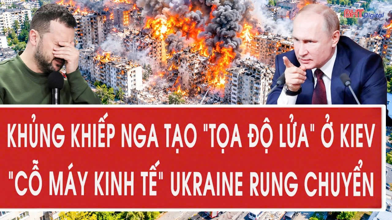 Toàn cảnh quốc tế: Khủng khiếp Nga tạo “tọa độ lửa” ở Kiev, “cỗ máy kinh tế” Ukraine rung chuyển