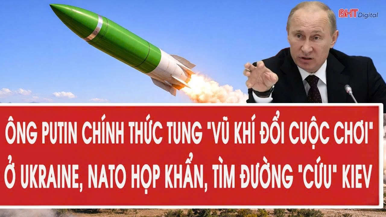 Ông Putin chính thức tung “vũ khí đổi cuộc chơi” ở Ukraine, NATO họp khẩn, tìm đường “cứu” Kiev