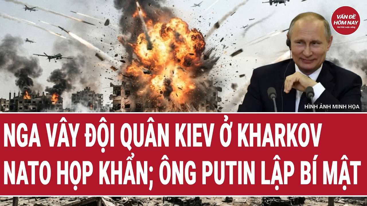 Thời sự quốc tế: Nga vây đội quân Kiev ở Kharkov; NATO họp khẩn; ông Putin lập bí mật